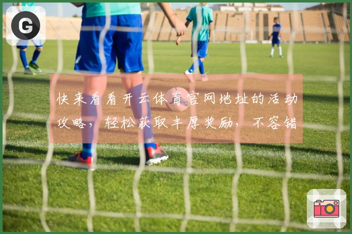 快来看看开云体育官网地址的活动攻略，轻松获取丰厚奖励，不容错过的技巧分享！