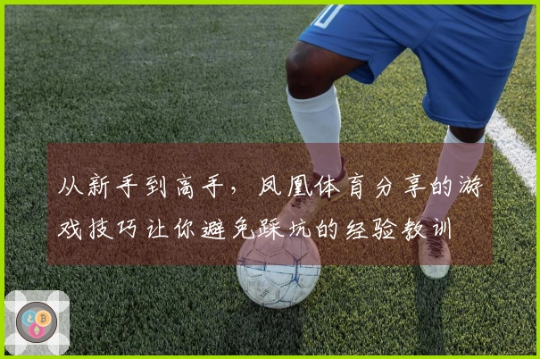 从新手到高手，凤凰体育分享的游戏技巧让你避免踩坑的经验教训