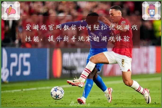 爱游戏官网教你如何轻松优化游戏性能，提升新手玩家的游戏体验