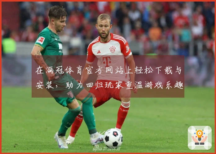 在满冠体育官方网站上轻松下载与安装，助力回归玩家重温游戏乐趣