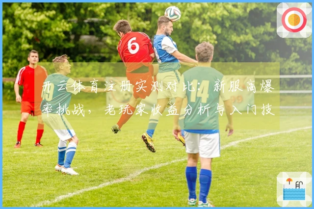 开云体育注册实测对比:新服高爆率挑战,老玩家收益分析与入门技巧揭秘