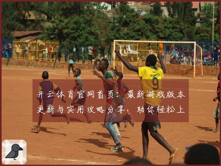 开云体育官网首页：最新游戏版本更新与实用攻略分享，助你轻松上手新玩法！