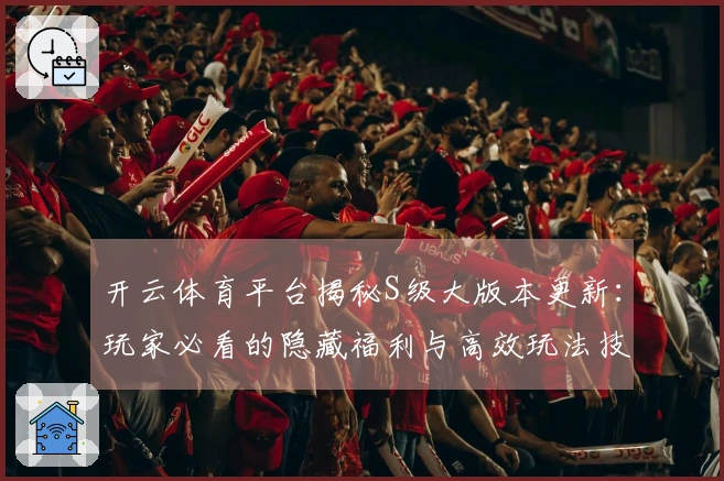 开云体育平台揭秘S级大版本更新：玩家必看的隐藏福利与高效玩法技巧分享