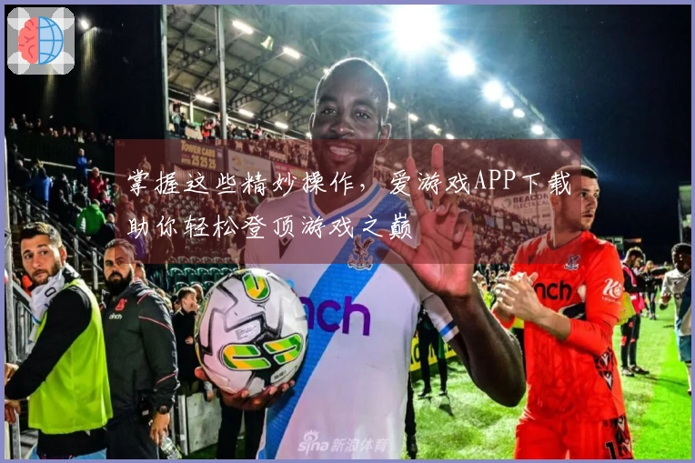 掌握这些精妙操作，爱游戏APP下载助你轻松登顶游戏之巅
