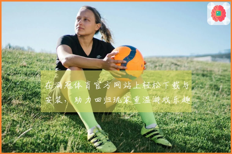 在满冠体育官方网站上轻松下载与安装，助力回归玩家重温游戏乐趣