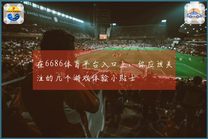 在6686体育平台入口上，你应该关注的几个游戏体验小贴士