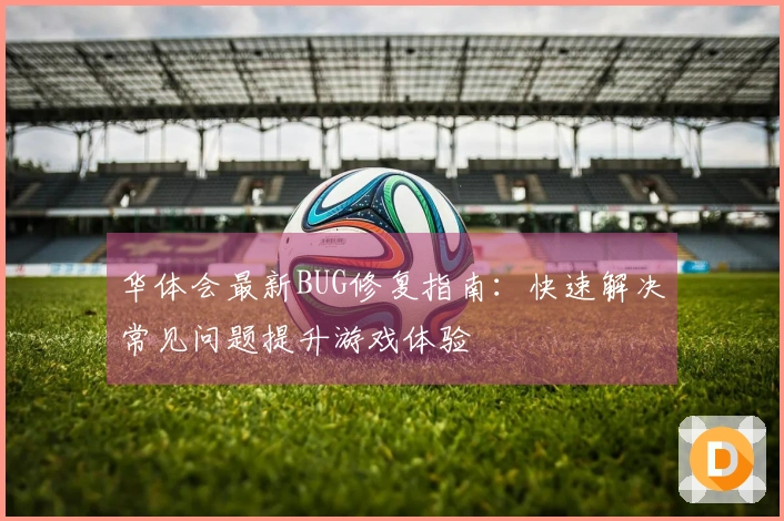 华体会最新BUG修复指南：快速解决常见问题提升游戏体验