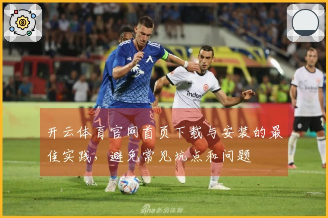 开云体育官网首页下载与安装的最佳实践，避免常见坑点和问题