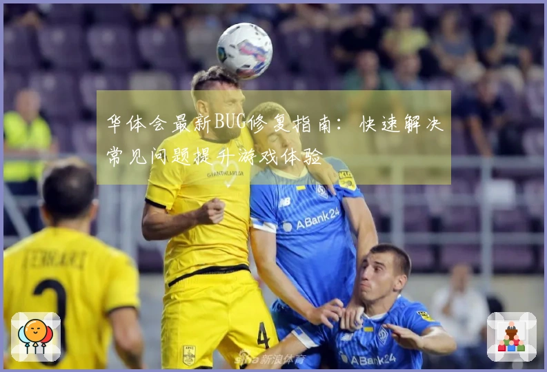 华体会最新BUG修复指南：快速解决常见问题提升游戏体验