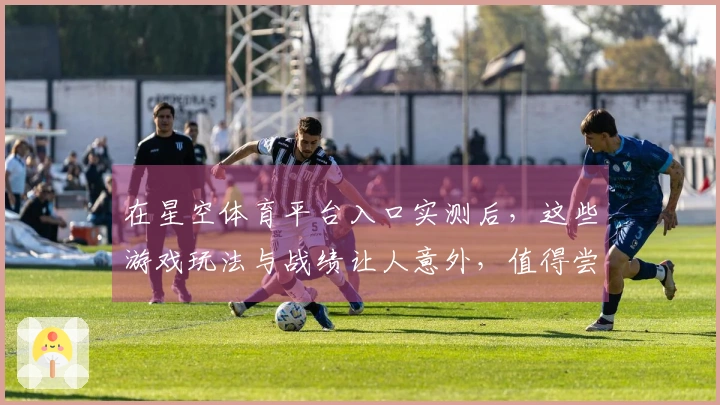 在星空体育平台入口实测后，这些游戏玩法与战绩让人意外，值得尝试！