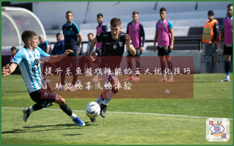 提升乐鱼游戏性能的五大优化技巧，助你畅享流畅体验