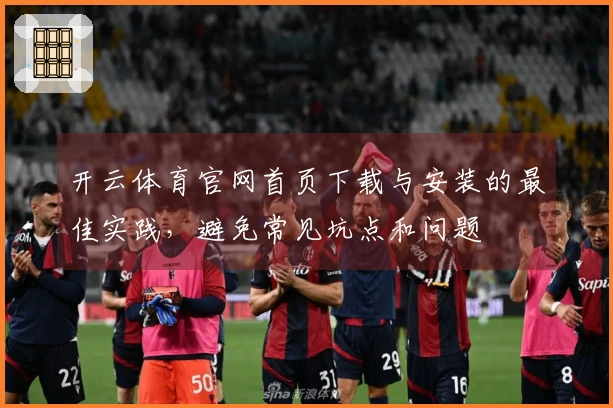 开云体育官网首页下载与安装的最佳实践，避免常见坑点和问题