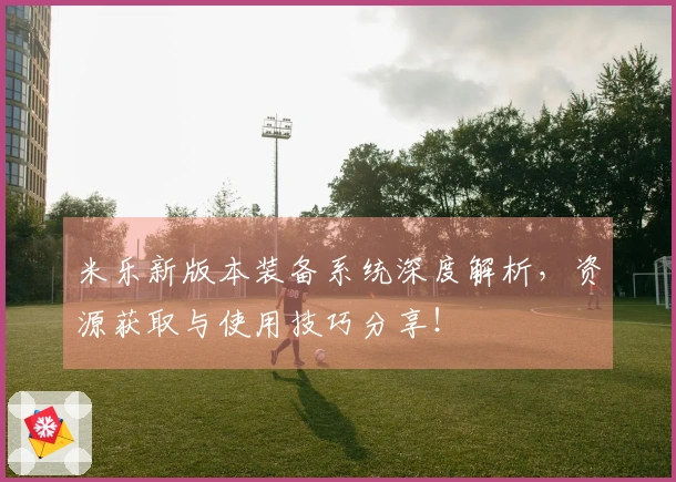 米乐新版本装备系统深度解析，资源获取与使用技巧分享！