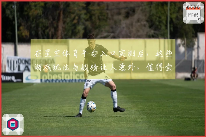 在星空体育平台入口实测后，这些游戏玩法与战绩让人意外，值得尝试！