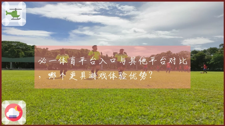 必一体育平台入口与其他平台对比，哪个更具游戏体验优势？